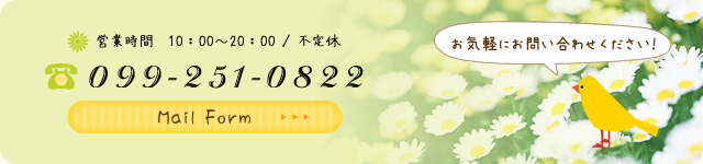 営業時間　10：00～20：00 / 不定休 099-251-0822 Mail Form お気軽にお問い合わせください！